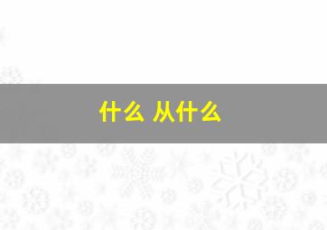 什么 从什么